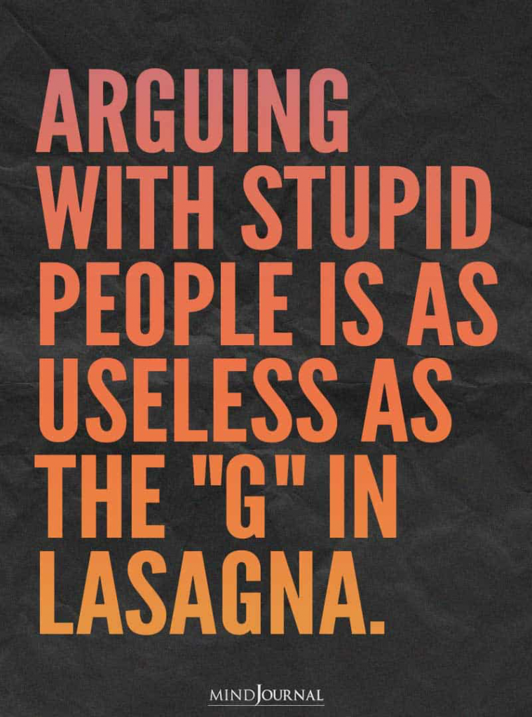 Arguing with stupid people is as useless as the "G" in Lasagna